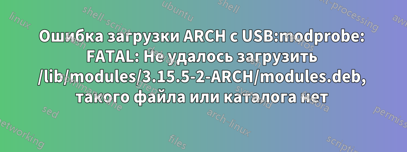 Ошибка загрузки ARCH с USB:modprobe: FATAL: Не удалось загрузить /lib/modules/3.15.5-2-ARCH/modules.deb, такого файла или каталога нет