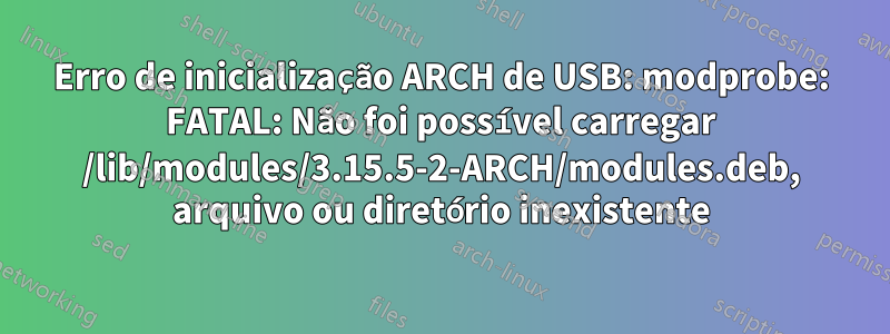 Erro de inicialização ARCH de USB: modprobe: FATAL: Não foi possível carregar /lib/modules/3.15.5-2-ARCH/modules.deb, arquivo ou diretório inexistente