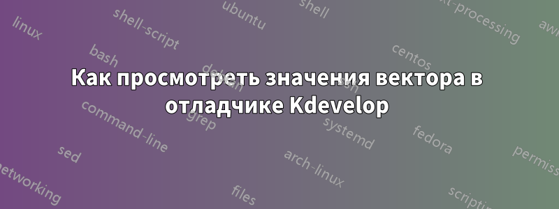 Как просмотреть значения вектора в отладчике Kdevelop