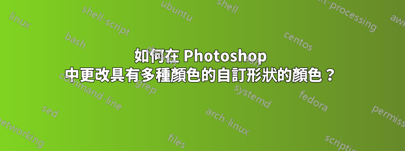 如何在 Photoshop 中更改具有多種顏色的自訂形狀的顏色？