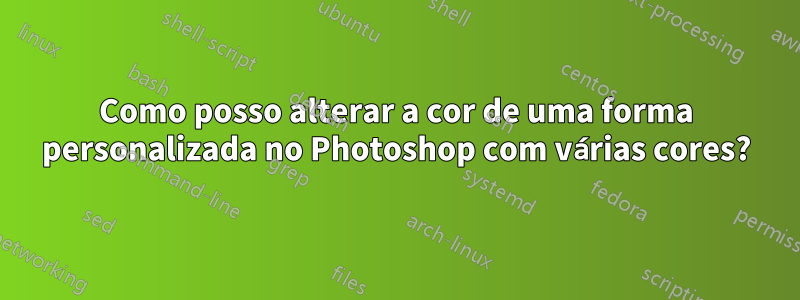 Como posso alterar a cor de uma forma personalizada no Photoshop com várias cores?