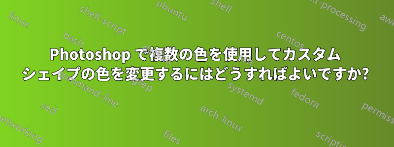 Photoshop で複数の色を使用してカスタム シェイプの色を変更するにはどうすればよいですか?