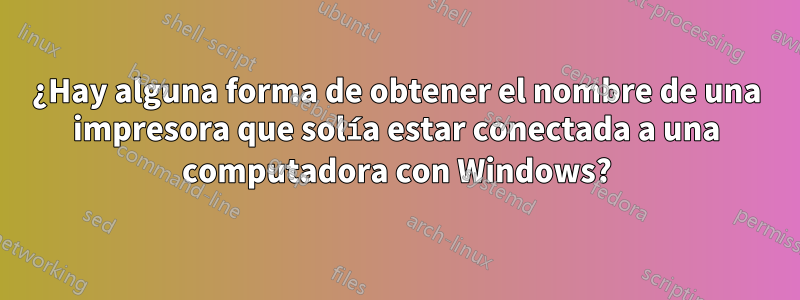 ¿Hay alguna forma de obtener el nombre de una impresora que solía estar conectada a una computadora con Windows?