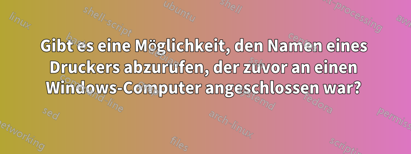 Gibt es eine Möglichkeit, den Namen eines Druckers abzurufen, der zuvor an einen Windows-Computer angeschlossen war?