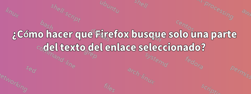 ¿Cómo hacer que Firefox busque solo una parte del texto del enlace seleccionado?