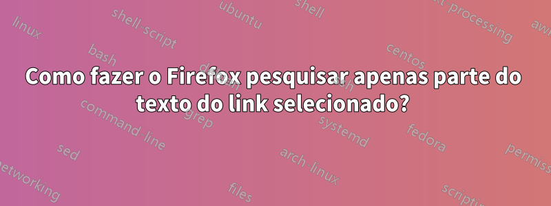 Como fazer o Firefox pesquisar apenas parte do texto do link selecionado?