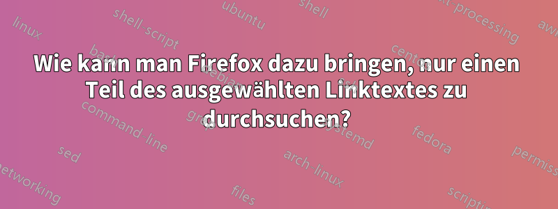 Wie kann man Firefox dazu bringen, nur einen Teil des ausgewählten Linktextes zu durchsuchen?