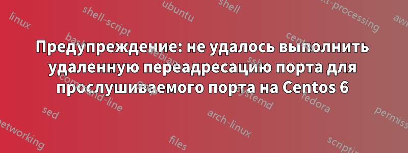 Предупреждение: не удалось выполнить удаленную переадресацию порта для прослушиваемого порта на Centos 6