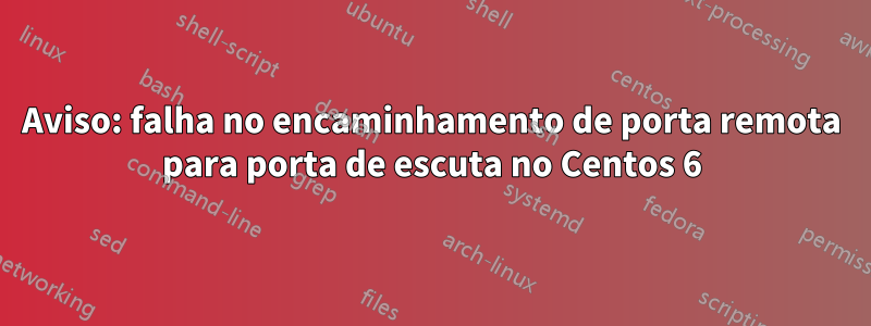 Aviso: falha no encaminhamento de porta remota para porta de escuta no Centos 6