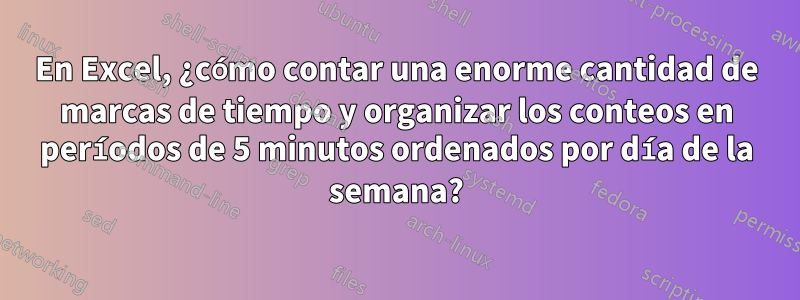 En Excel, ¿cómo contar una enorme cantidad de marcas de tiempo y organizar los conteos en períodos de 5 minutos ordenados por día de la semana?