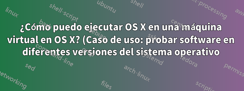¿Cómo puedo ejecutar OS X en una máquina virtual en OS X? (Caso de uso: probar software en diferentes versiones del sistema operativo).