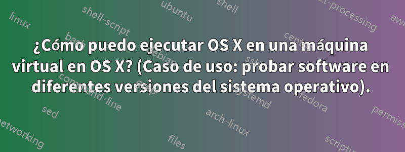 ¿Cómo puedo ejecutar OS X en una máquina virtual en OS X? (Caso de uso: probar software en diferentes versiones del sistema operativo).