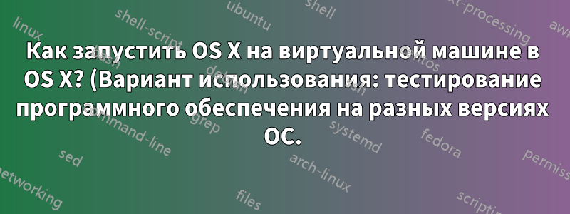 Как запустить OS X на виртуальной машине в OS X? (Вариант использования: тестирование программного обеспечения на разных версиях ОС.)