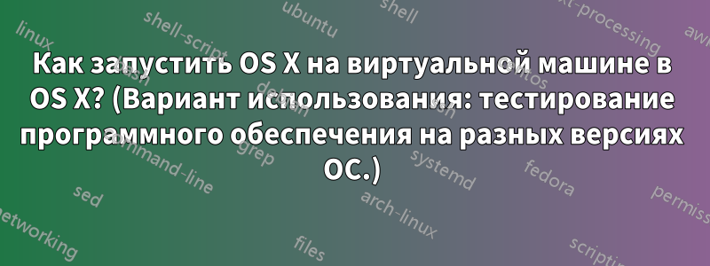 Как запустить OS X на виртуальной машине в OS X? (Вариант использования: тестирование программного обеспечения на разных версиях ОС.)