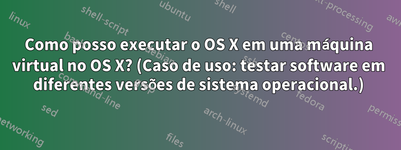 Como posso executar o OS X em uma máquina virtual no OS X? (Caso de uso: testar software em diferentes versões de sistema operacional.)