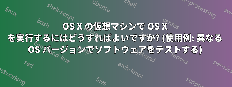 OS X の仮想マシンで OS X を実行するにはどうすればよいですか? (使用例: 異なる OS バージョンでソフトウェアをテストする)