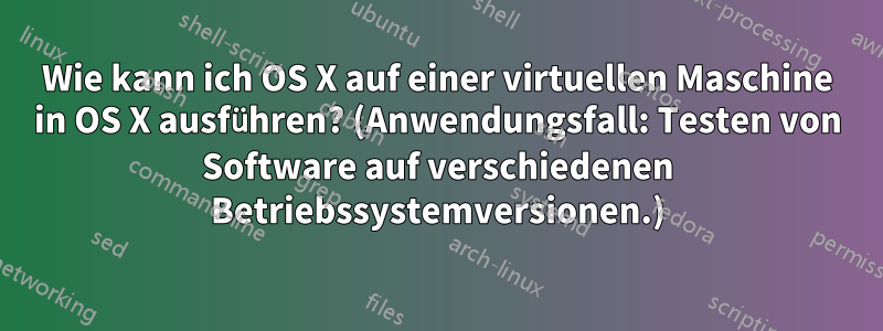 Wie kann ich OS X auf einer virtuellen Maschine in OS X ausführen? (Anwendungsfall: Testen von Software auf verschiedenen Betriebssystemversionen.)