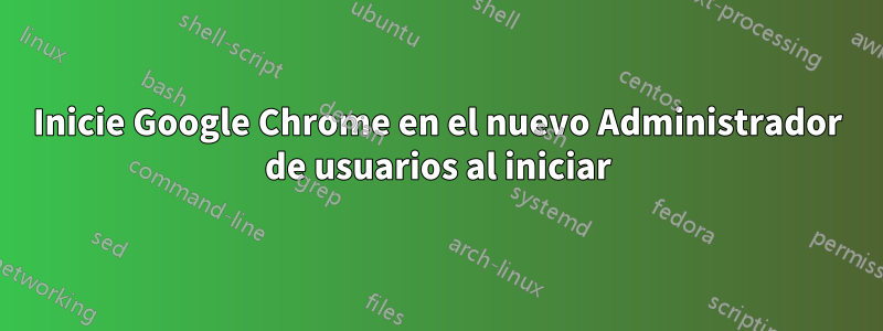 Inicie Google Chrome en el nuevo Administrador de usuarios al iniciar