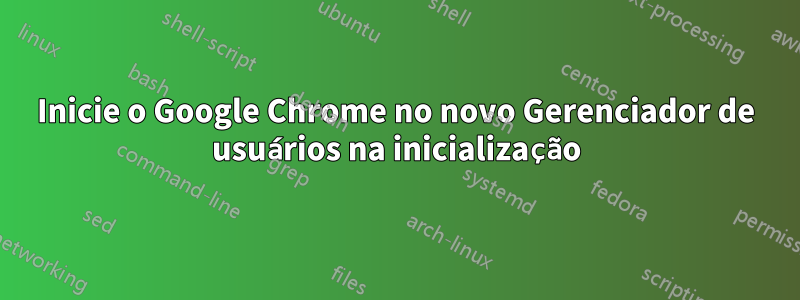 Inicie o Google Chrome no novo Gerenciador de usuários na inicialização