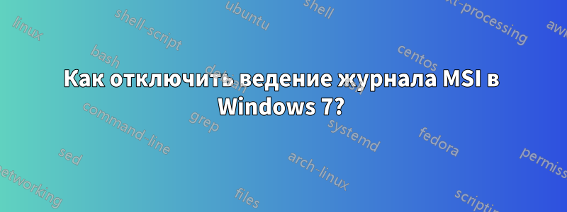 Как отключить ведение журнала MSI в Windows 7?