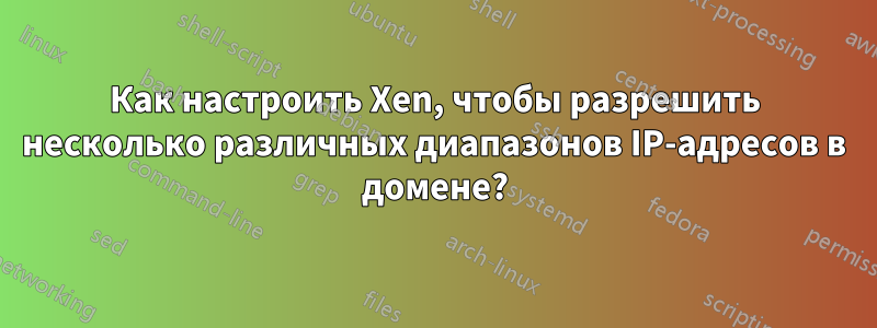 Как настроить Xen, чтобы разрешить несколько различных диапазонов IP-адресов в домене?