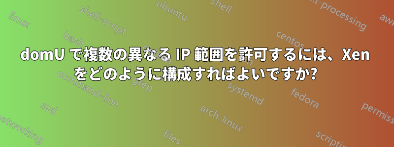 domU で複数の異なる IP 範囲を許可するには、Xen をどのように構成すればよいですか?