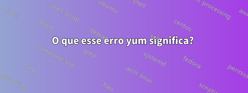 O que esse erro yum significa?