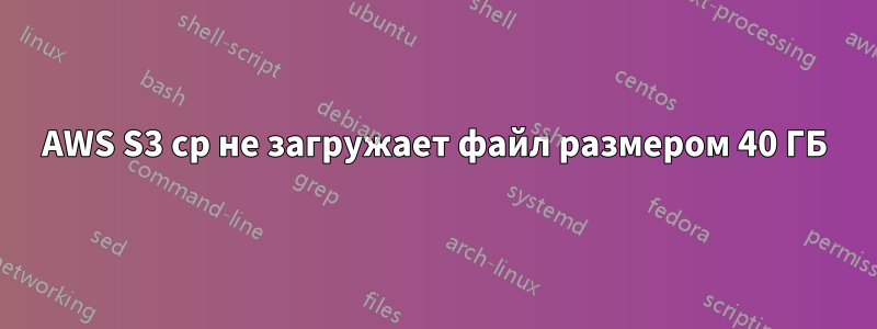 AWS S3 cp не загружает файл размером 40 ГБ