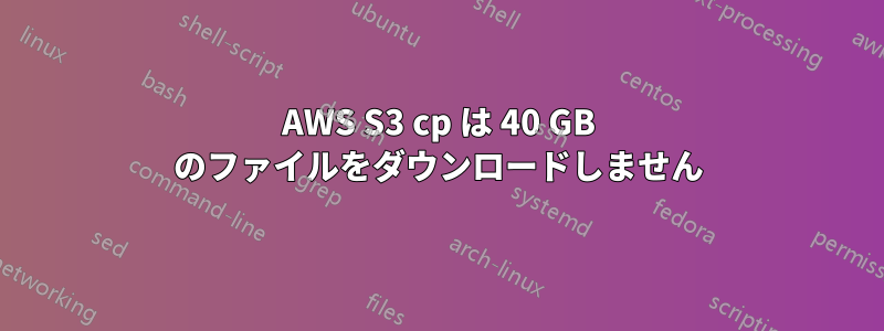 AWS S3 cp は 40 GB のファイルをダウンロードしません