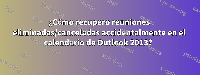 ¿Cómo recupero reuniones eliminadas/canceladas accidentalmente en el calendario de Outlook 2013? 