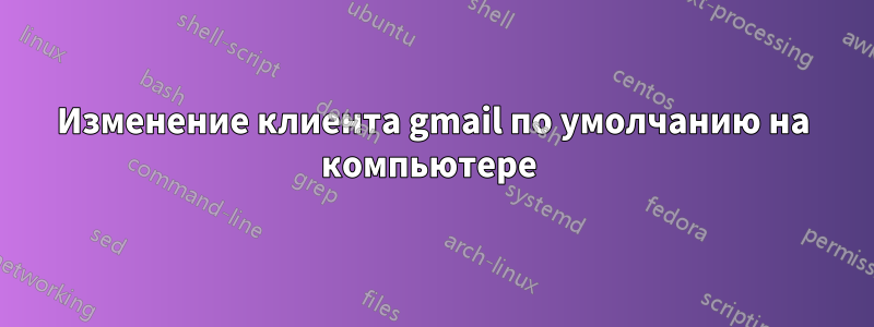 Изменение клиента gmail по умолчанию на компьютере 