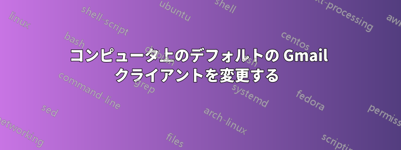 コンピュータ上のデフォルトの Gmail クライアントを変更する 