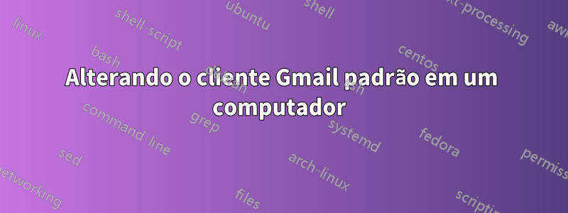 Alterando o cliente Gmail padrão em um computador 