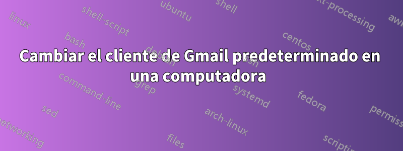 Cambiar el cliente de Gmail predeterminado en una computadora 