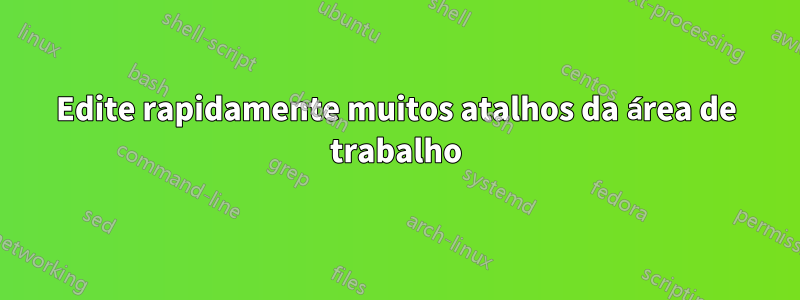 Edite rapidamente muitos atalhos da área de trabalho