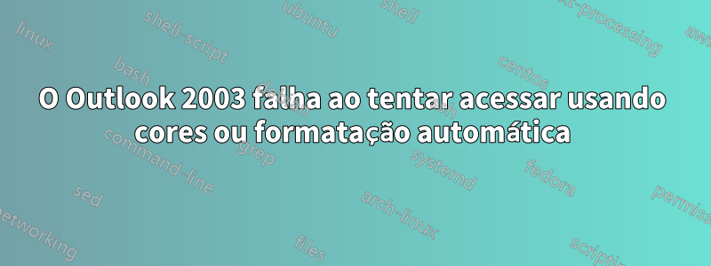 O Outlook 2003 falha ao tentar acessar usando cores ou formatação automática