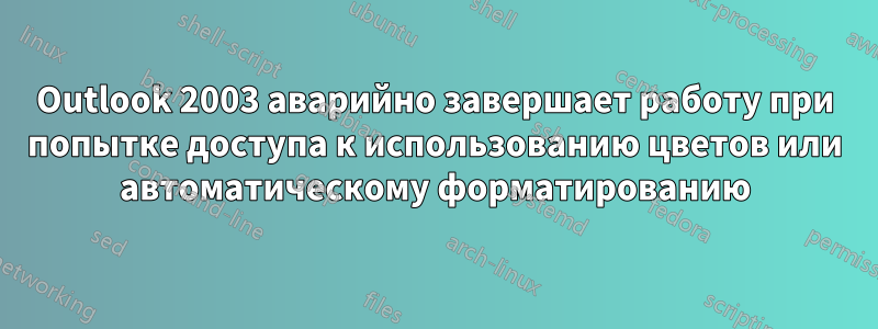 Outlook 2003 аварийно завершает работу при попытке доступа к использованию цветов или автоматическому форматированию