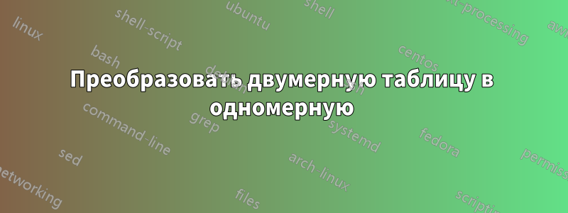 Преобразовать двумерную таблицу в одномерную