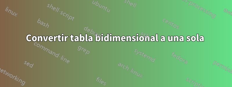 Convertir tabla bidimensional a una sola