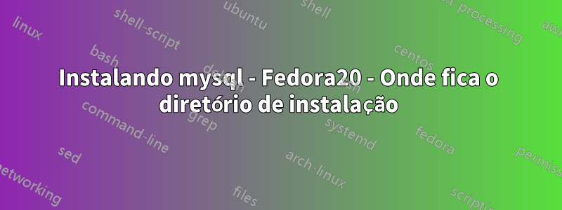 Instalando mysql - Fedora20 - Onde fica o diretório de instalação