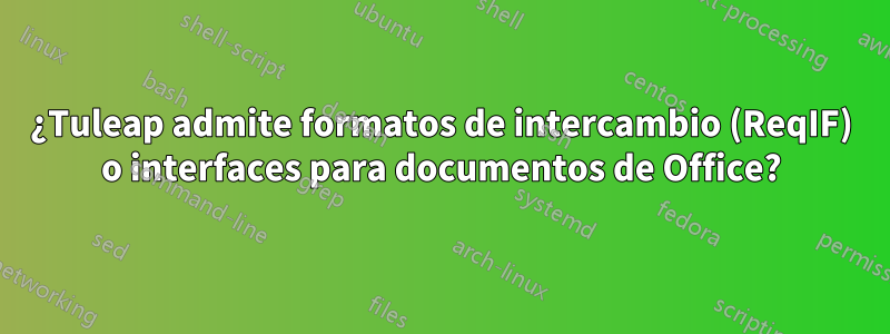 ¿Tuleap admite formatos de intercambio (ReqIF) o interfaces para documentos de Office?