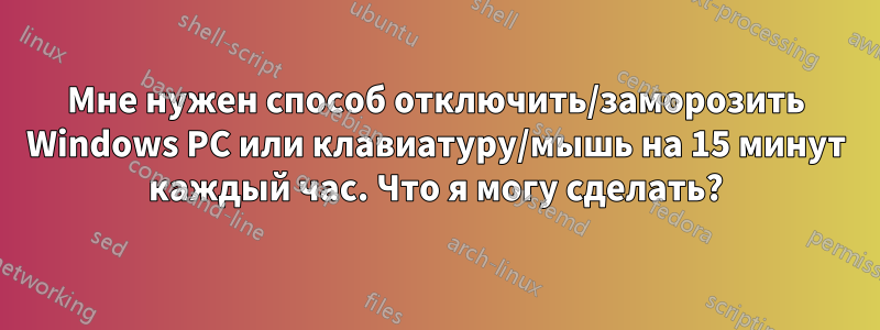 Мне нужен способ отключить/заморозить Windows PC или клавиатуру/мышь на 15 минут каждый час. Что я могу сделать?