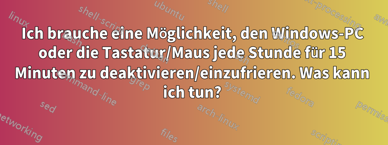 Ich brauche eine Möglichkeit, den Windows-PC oder die Tastatur/Maus jede Stunde für 15 Minuten zu deaktivieren/einzufrieren. Was kann ich tun?