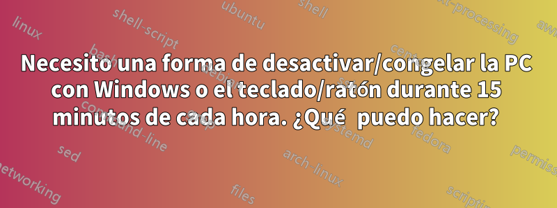 Necesito una forma de desactivar/congelar la PC con Windows o el teclado/ratón durante 15 minutos de cada hora. ¿Qué puedo hacer?