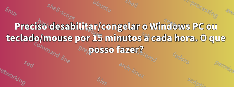 Preciso desabilitar/congelar o Windows PC ou teclado/mouse por 15 minutos a cada hora. O que posso fazer?