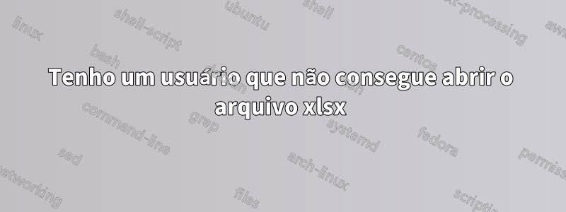 Tenho um usuário que não consegue abrir o arquivo xlsx