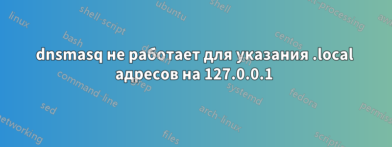 dnsmasq не работает для указания .local адресов на 127.0.0.1