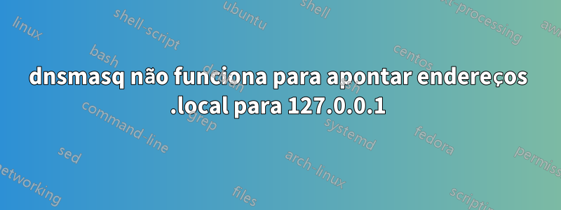 dnsmasq não funciona para apontar endereços .local para 127.0.0.1