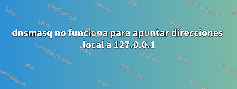 dnsmasq no funciona para apuntar direcciones .local a 127.0.0.1