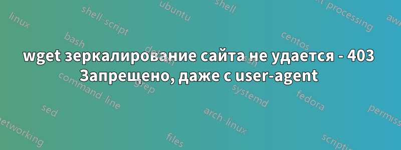 wget зеркалирование сайта не удается - 403 Запрещено, даже с user-agent